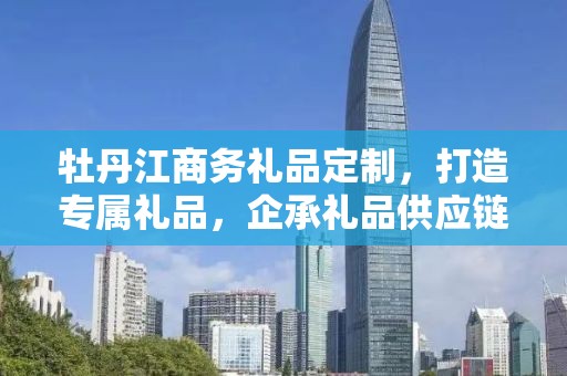 牡丹江商务礼品定制，打造专属礼品，企承礼品供应链助力商务往来